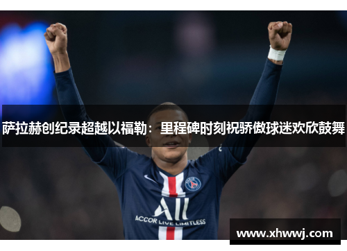 萨拉赫创纪录超越以福勒：里程碑时刻祝骄傲球迷欢欣鼓舞