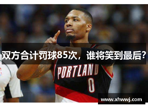 双方合计罚球85次，谁将笑到最后？