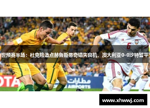 世预赛半场：杜克险造点赫鲁斯蒂奇错失良机，澳大利亚0-0沙特暂平
